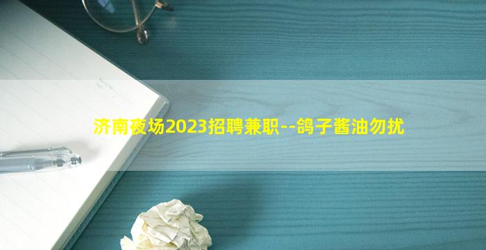济南夜场2023招聘兼职--鸽子酱油勿扰